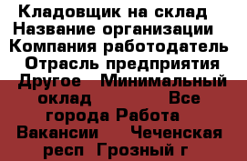 Кладовщик на склад › Название организации ­ Компания-работодатель › Отрасль предприятия ­ Другое › Минимальный оклад ­ 26 000 - Все города Работа » Вакансии   . Чеченская респ.,Грозный г.